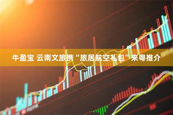 牛盈宝 云南文旅携“旅居航空礼包”来粤推介