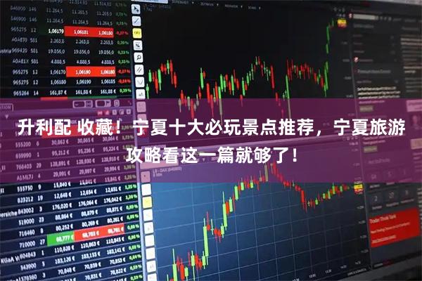 升利配 收藏！宁夏十大必玩景点推荐，宁夏旅游攻略看这一篇就够了！
