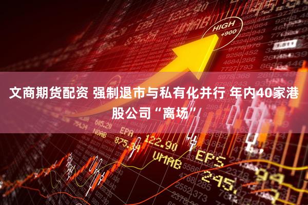 文商期货配资 强制退市与私有化并行 年内40家港股公司“离场”