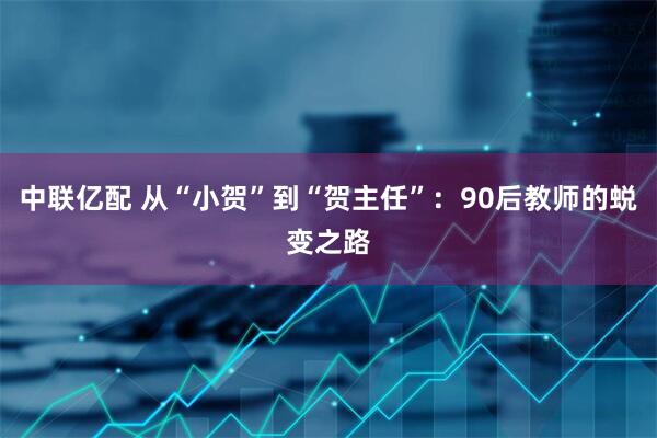 中联亿配 从“小贺”到“贺主任”：90后教师的蜕变之路