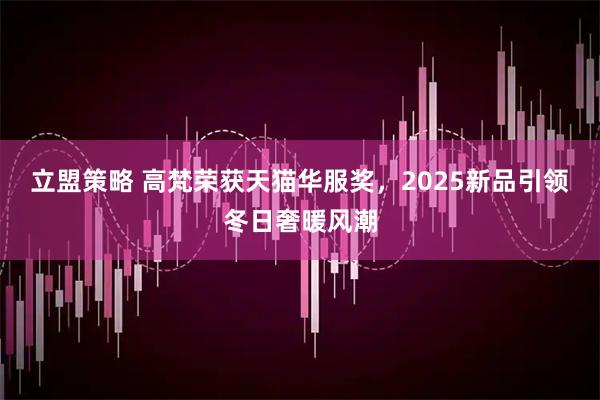 立盟策略 高梵荣获天猫华服奖，2025新品引领冬日奢暖风潮
