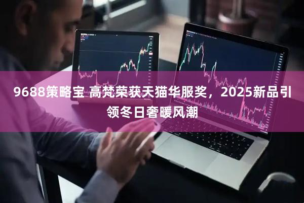 9688策略宝 高梵荣获天猫华服奖，2025新品引领冬日奢暖风潮