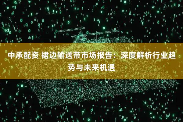 中承配资 裙边输送带市场报告：深度解析行业趋势与未来机遇