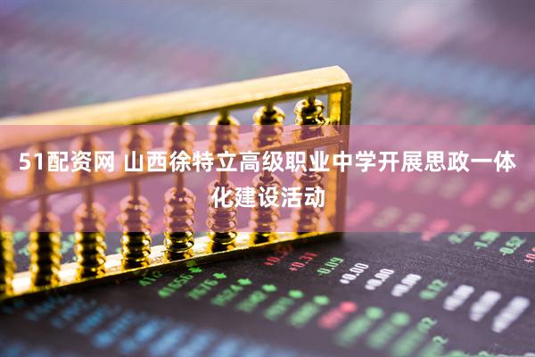 51配资网 山西徐特立高级职业中学开展思政一体化建设活动