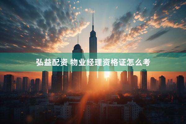 弘益配资 物业经理资格证怎么考