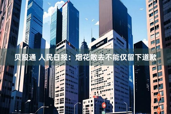 贝股通 人民日报：烟花散去不能仅留下道歉