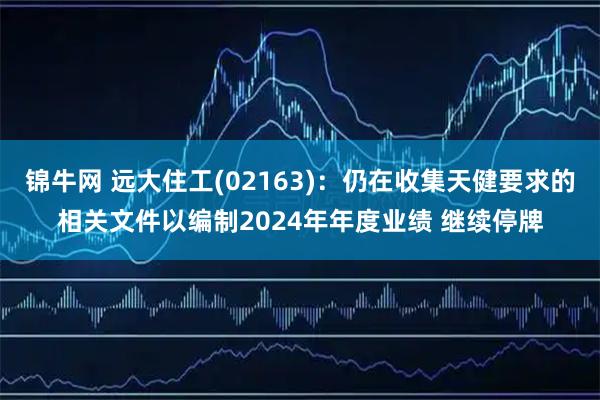 锦牛网 远大住工(02163)：仍在收集天健要求的相关文件以编制2024年年度业绩 继续停牌