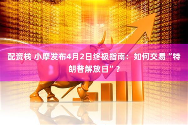 配资栈 小摩发布4月2日终极指南：如何交易“特朗普解放日”？