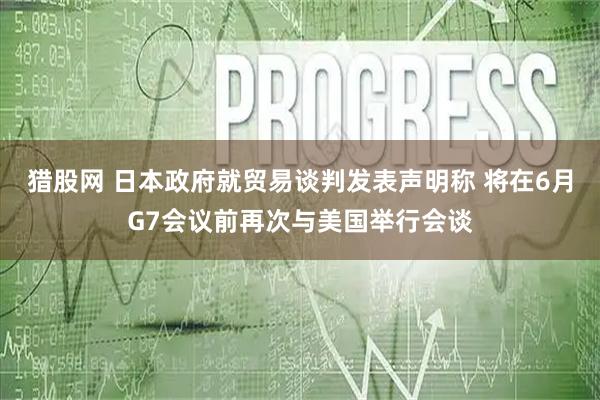 猎股网 日本政府就贸易谈判发表声明称 将在6月G7会议前再次与美国举行会谈