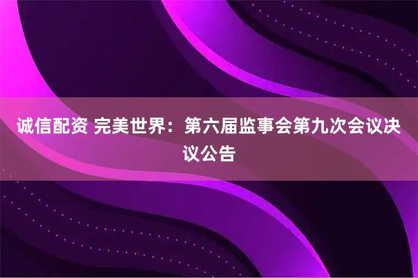 诚信配资 完美世界：第六届监事会第九次会议决议公告