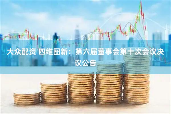 大众配资 四维图新：第六届董事会第十次会议决议公告