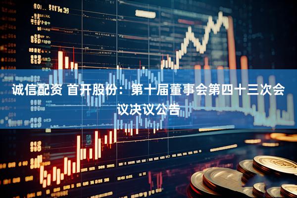 诚信配资 首开股份：第十届董事会第四十三次会议决议公告