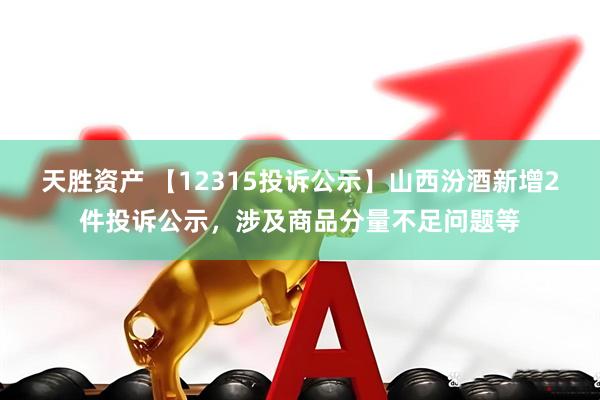 天胜资产 【12315投诉公示】山西汾酒新增2件投诉公示，涉及商品分量不足问题等