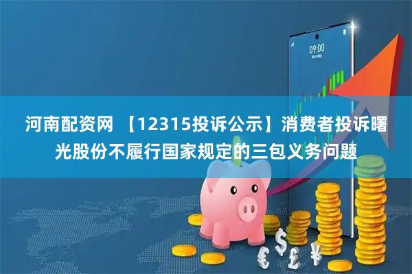 河南配资网 【12315投诉公示】消费者投诉曙光股份不履行国家规定的三包义务问题