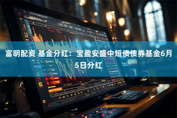 富明配资 基金分红：宝盈安盛中短债债券基金6月5日分红