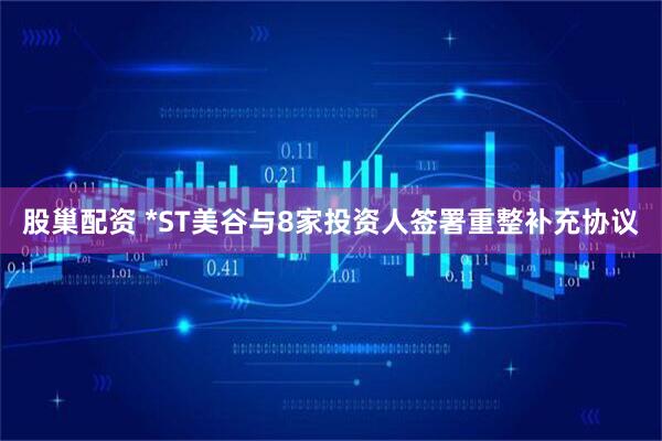 股巢配资 *ST美谷与8家投资人签署重整补充协议