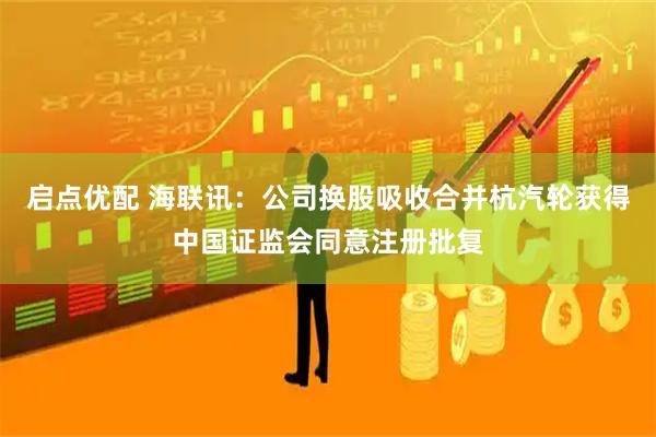 启点优配 海联讯：公司换股吸收合并杭汽轮获得中国证监会同意注册批复
