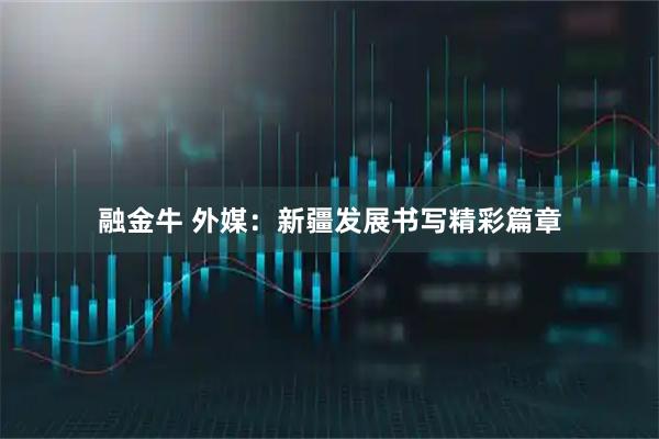 融金牛 外媒：新疆发展书写精彩篇章