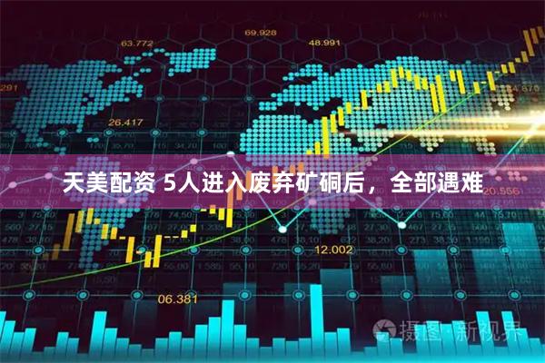天美配资 5人进入废弃矿硐后，全部遇难