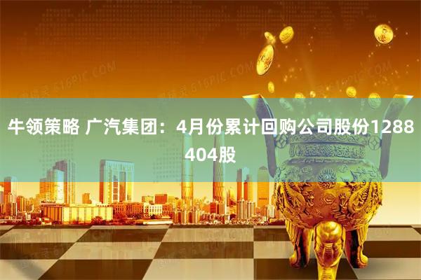 牛领策略 广汽集团：4月份累计回购公司股份1288404股
