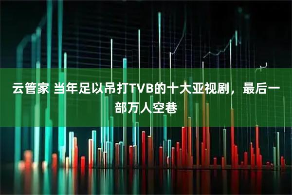 云管家 当年足以吊打TVB的十大亚视剧，最后一部万人空巷