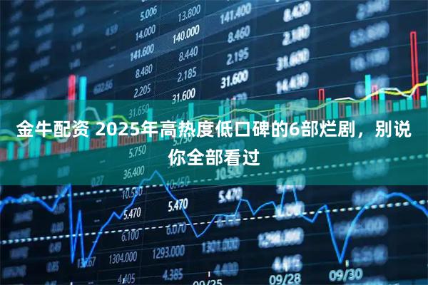 金牛配资 2025年高热度低口碑的6部烂剧，别说你全部看过