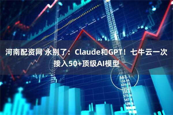 河南配资网 永别了:Claude和GPT!七牛云一次接入50+顶级AI模型