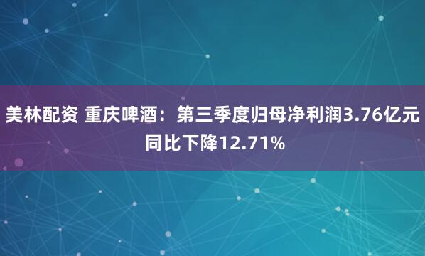 美林配资 重庆啤酒:第三季度归母净利润3.76亿元 同比下降12.71%