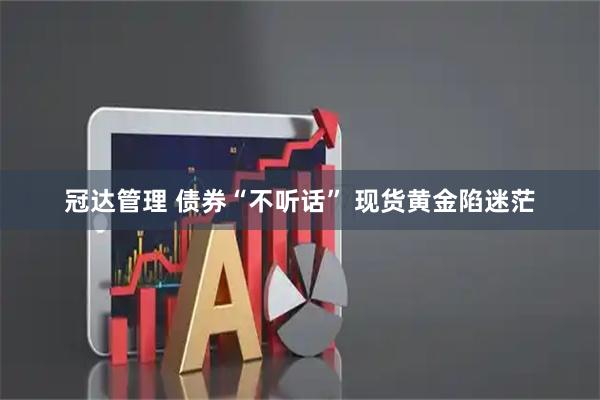 冠达管理 债券“不听话” 现货黄金陷迷茫