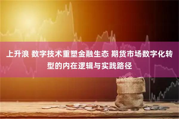 上升浪 数字技术重塑金融生态 期货市场数字化转型的内在逻辑与实践路径