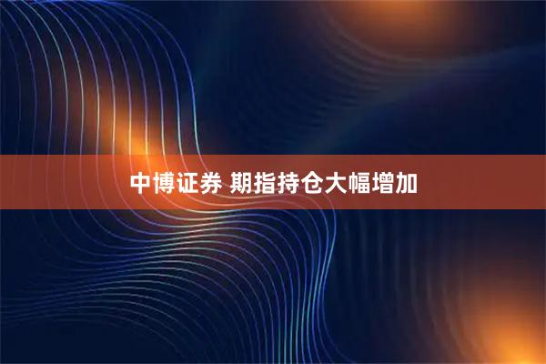 中博证券 期指持仓大幅增加