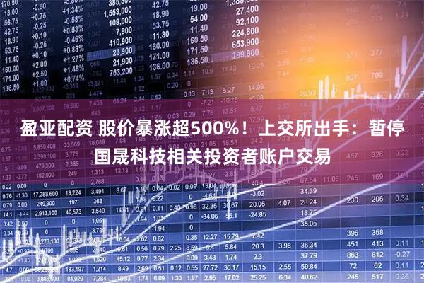 盈亚配资 股价暴涨超500%！上交所出手：暂停国晟科技相关投资者账户交易