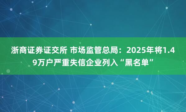 浙商证券证交所 市场监管总局：2025年将1.49万户严重失信企业列入“黑名单”