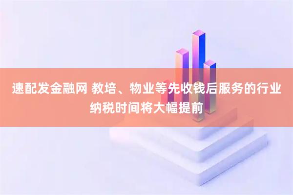 速配发金融网 教培、物业等先收钱后服务的行业纳税时间将大幅提前
