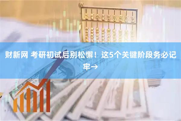 财新网 考研初试后别松懈！这5个关键阶段务必记牢→