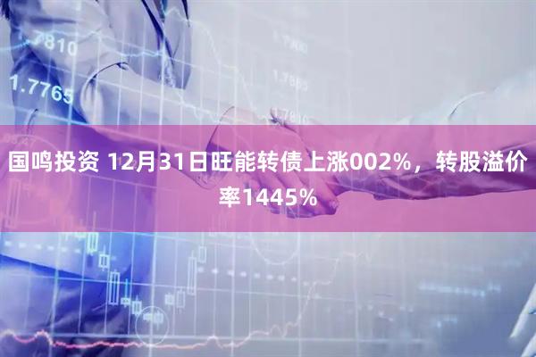 国鸣投资 12月31日旺能转债上涨002%，转股溢价率1445%