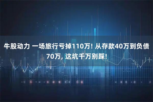牛股动力 一场旅行亏掉110万! 从存款40万到负债70万, 这坑千万别踩!