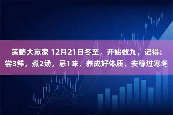 策略大赢家 12月21日冬至，开始数九，记得：尝3鲜，煮2汤，忌1味，养成好体质，安稳过寒冬