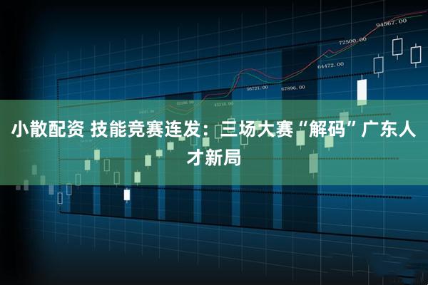 小散配资 技能竞赛连发：三场大赛“解码”广东人才新局