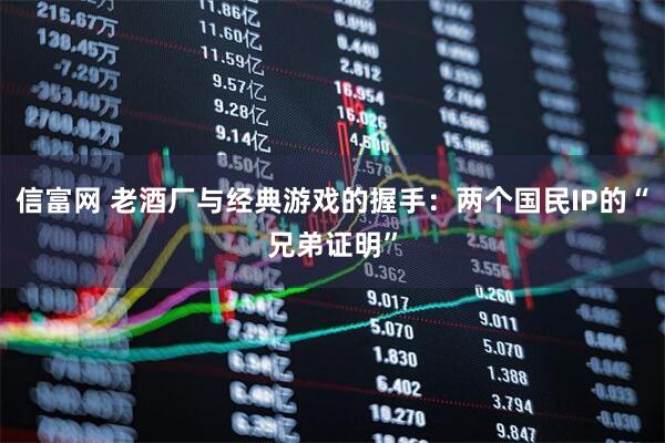 信富网 老酒厂与经典游戏的握手：两个国民IP的“兄弟证明”