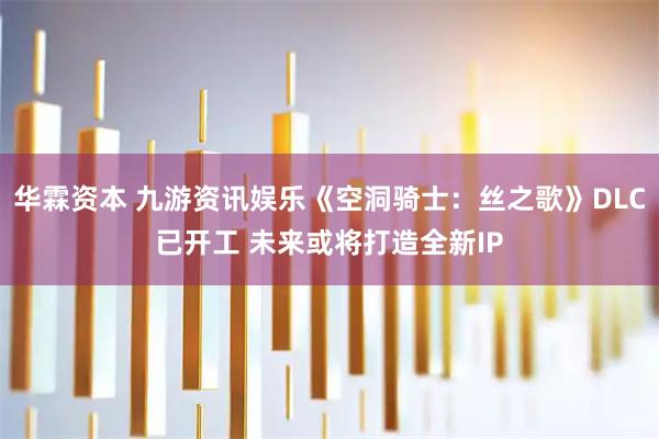 华霖资本 九游资讯娱乐《空洞骑士：丝之歌》DLC已开工 未来或将打造全新IP