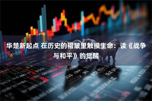 华楚新起点 在历史的褶皱里触摸生命：读《战争与和平》的觉醒