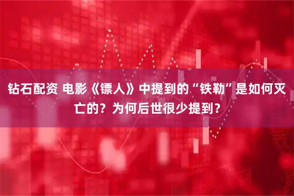 钻石配资 电影《镖人》中提到的“铁勒”是如何灭亡的?为何后世很少提到?