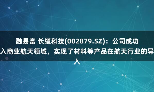 融易富 长缆科技(002879.SZ)：公司成功进入商业航天领域，实现了材料等产品在航天行业的导入