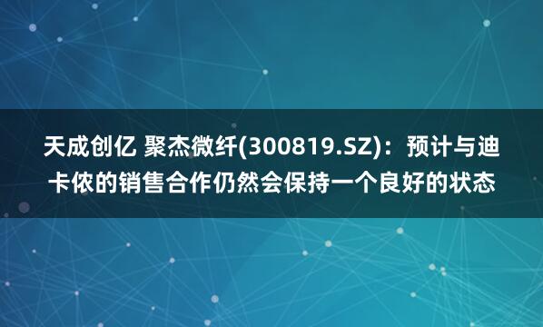天成创亿 聚杰微纤(300819.SZ)：预计与迪卡侬的销售合作仍然会保持一个良好的状态
