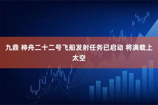 九鼎 神舟二十二号飞船发射任务已启动 将满载上太空