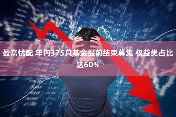 盈富忧配 年内375只基金提前结束募集 权益类占比达60%