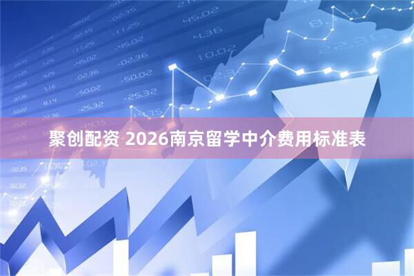 聚创配资 2026南京留学中介费用标准表