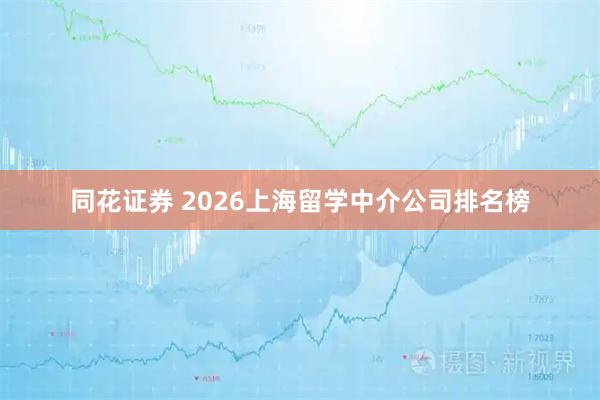 同花证券 2026上海留学中介公司排名榜