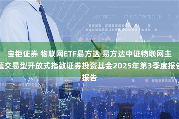 宝钜证券 物联网ETF易方达 易方达中证物联网主题交易型开放式指数证券投资基金2025年第3季度报告